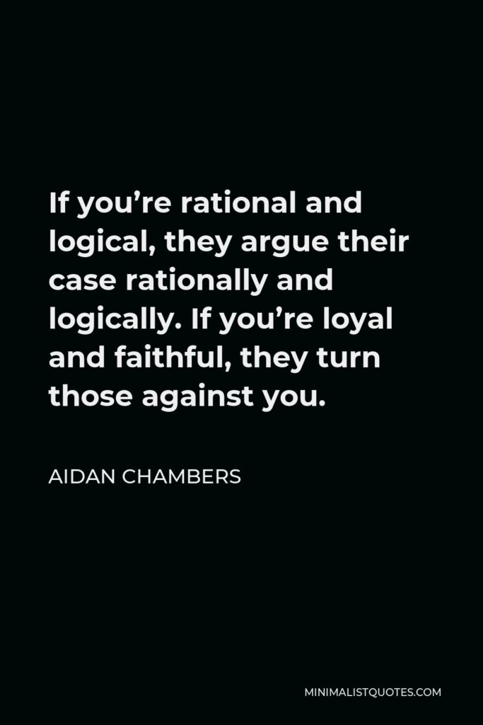 Aidan Chambers Quote - If you’re rational and logical, they argue their case rationally and logically. If you’re loyal and faithful, they turn those against you.