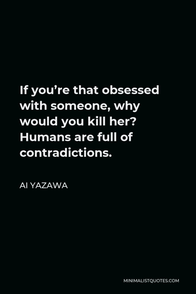 Ai Yazawa Quote - If you’re that obsessed with someone, why would you kill her? Humans are full of contradictions.