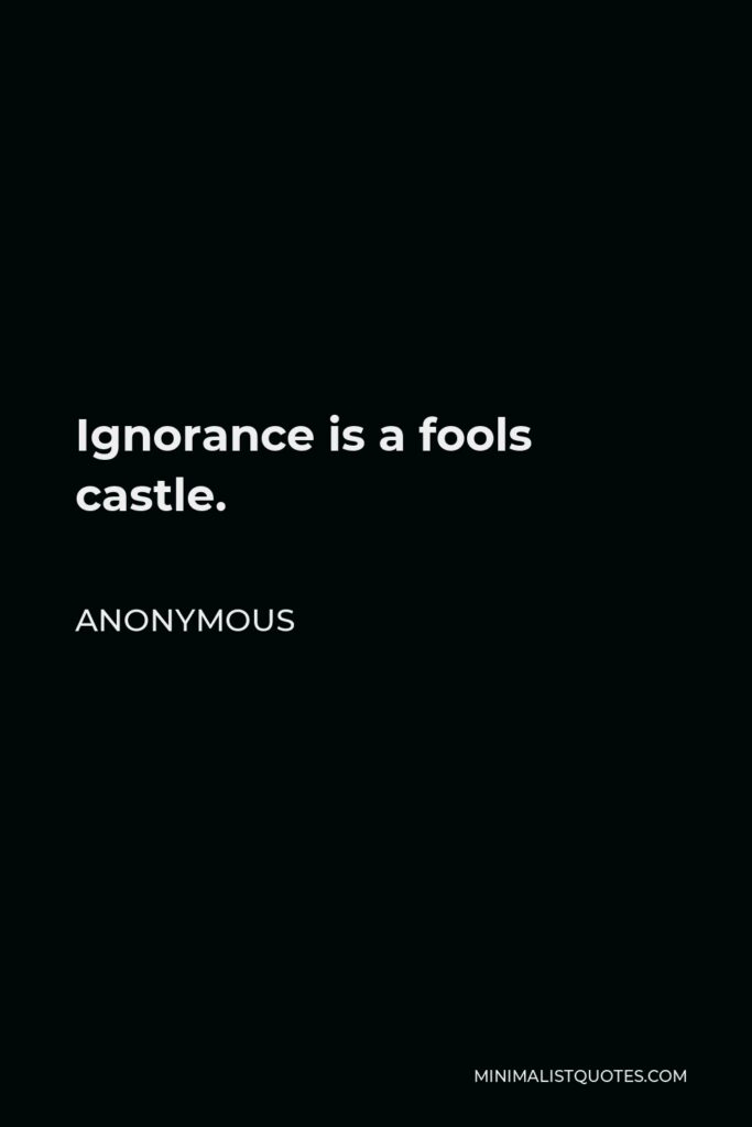 Anonymous Quote - Ignorance is a fools castle.