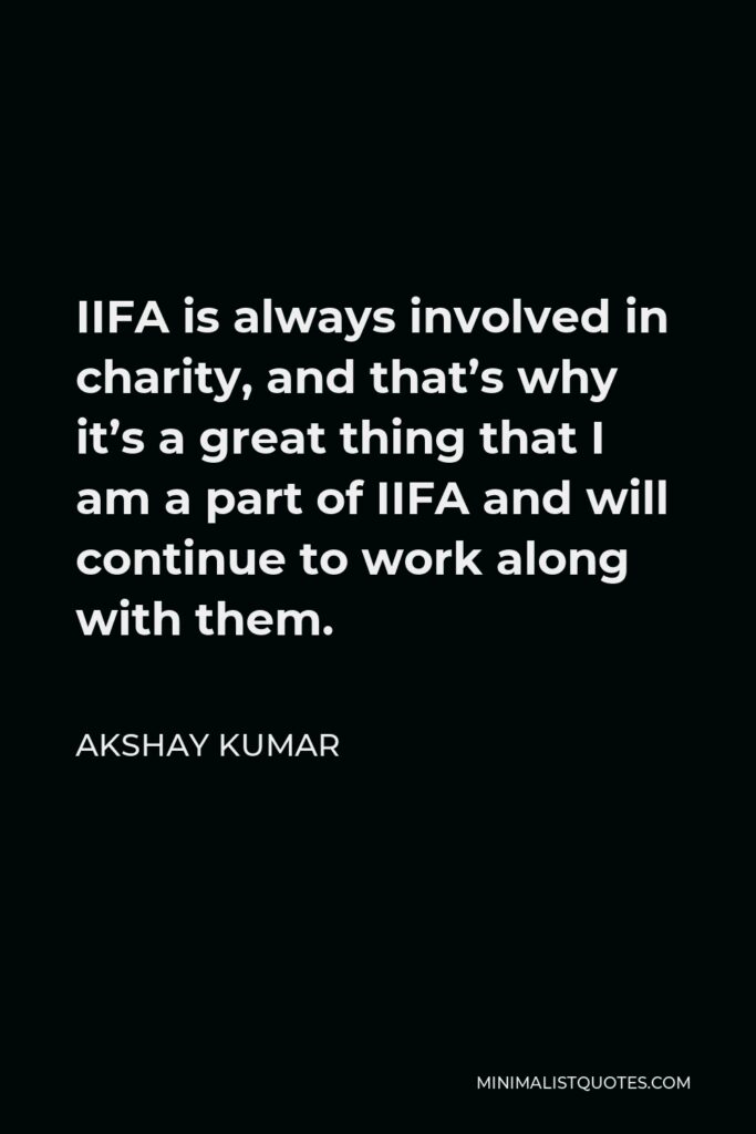 Akshay Kumar Quote - IIFA is always involved in charity, and that’s why it’s a great thing that I am a part of IIFA and will continue to work along with them.