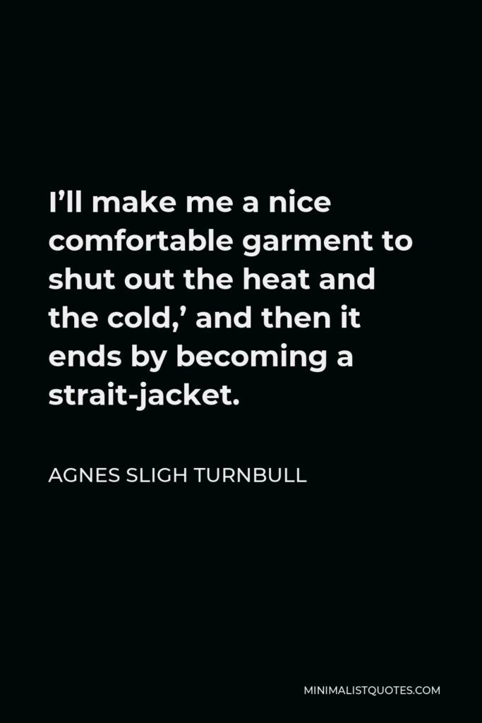 Agnes Sligh Turnbull Quote - I’ll make me a nice comfortable garment to shut out the heat and the cold,’ and then it ends by becoming a strait-jacket.