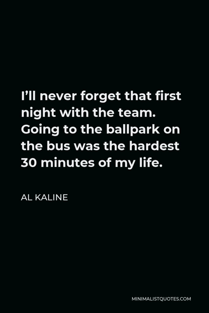 Al Kaline Quote - I’ll never forget that first night with the team. Going to the ballpark on the bus was the hardest 30 minutes of my life.