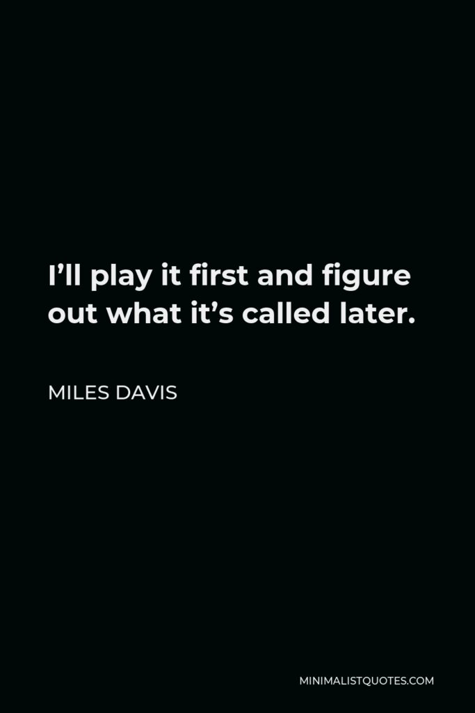 Miles Davis Quote - I’ll play it first and figure out what it’s called later.