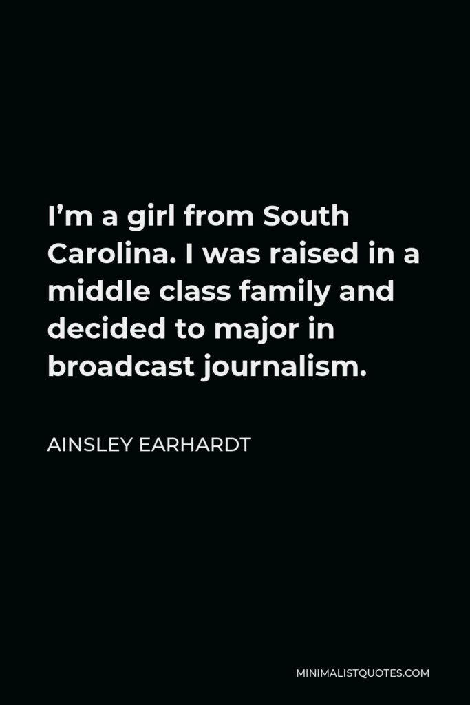 Ainsley Earhardt Quote - I’m a girl from South Carolina. I was raised in a middle class family and decided to major in broadcast journalism.