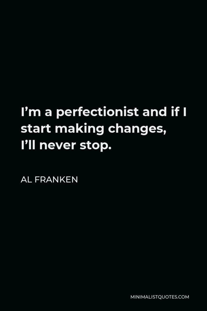 Al Franken Quote - I’m a perfectionist and if I start making changes, I’ll never stop.