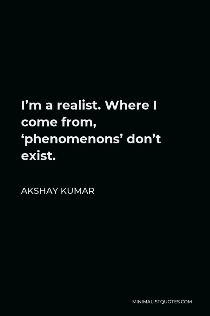 Akshay Kumar Quote - I’m a realist. Where I come from, ‘phenomenons’ don’t exist.