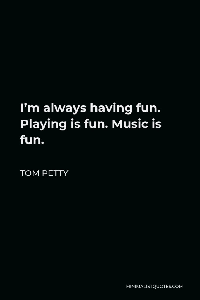 Tom Petty Quote - I’m always having fun. Playing is fun. Music is fun.