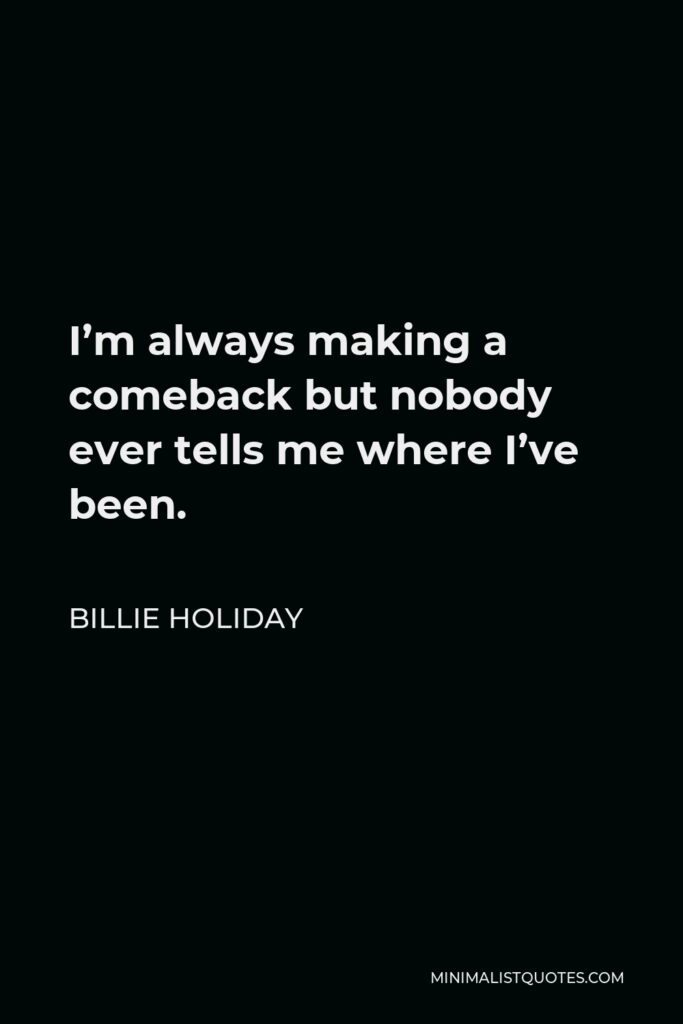 Billie Holiday Quote - I’m always making a comeback but nobody ever tells me where I’ve been.