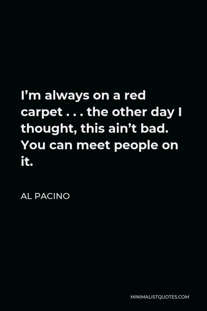 Al Pacino Quote - I’m always on a red carpet . . . the other day I thought, this ain’t bad. You can meet people on it.