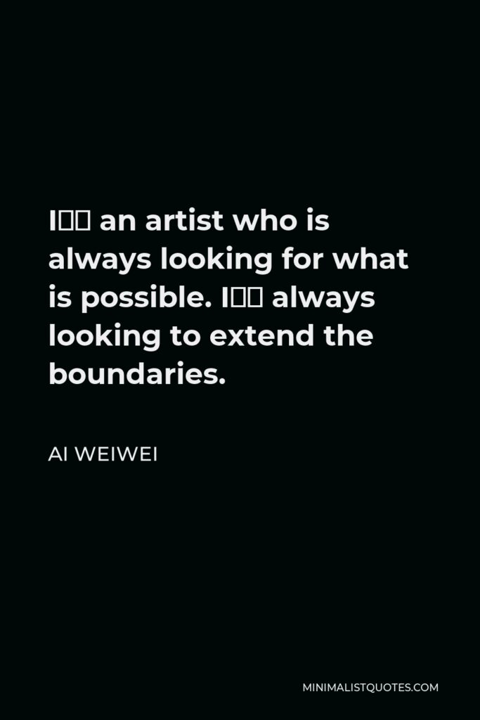 Ai Weiwei Quote - I’m an artist who is always looking for what is possible. I’m always looking to extend the boundaries.