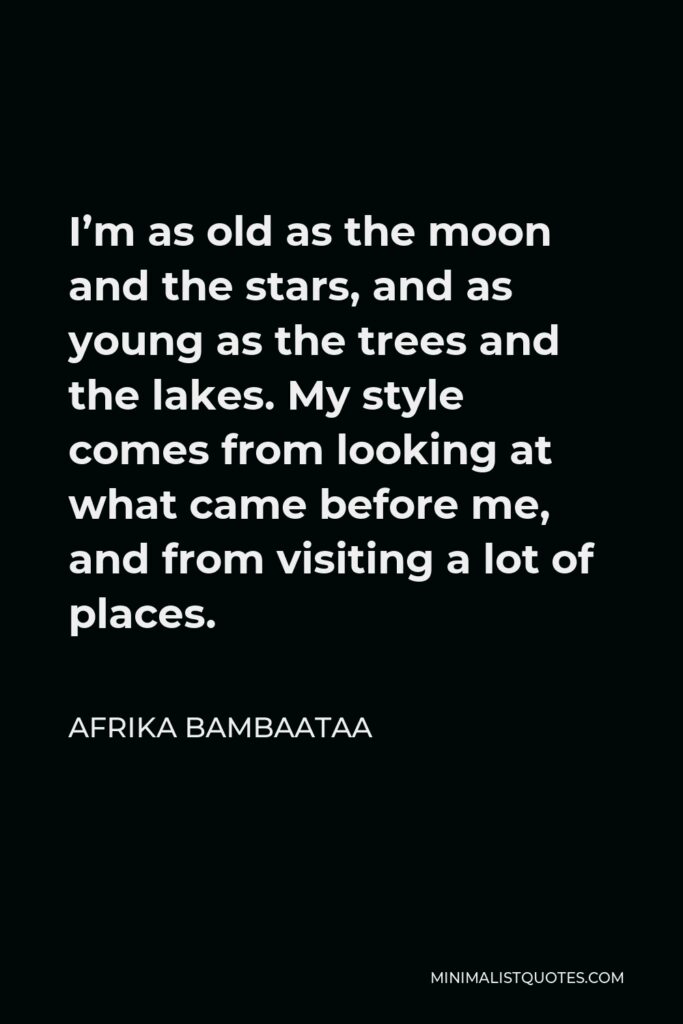 Afrika Bambaataa Quote - I’m as old as the moon and the stars, and as young as the trees and the lakes. My style comes from looking at what came before me, and from visiting a lot of places.