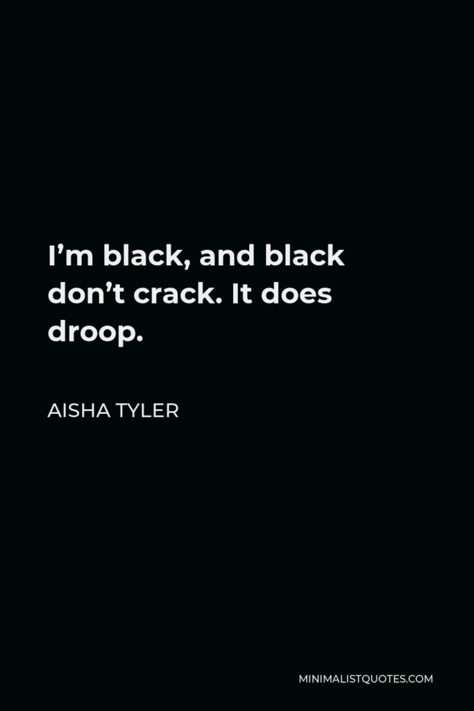Aisha Tyler Quote - I’m black, and black don’t crack. It does droop.