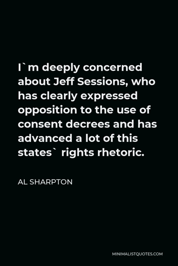 Al Sharpton Quote - I`m deeply concerned about Jeff Sessions, who has clearly expressed opposition to the use of consent decrees and has advanced a lot of this states` rights rhetoric.
