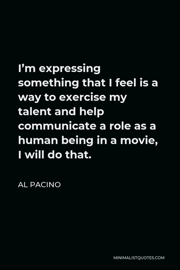 Al Pacino Quote - I’m expressing something that I feel is a way to exercise my talent and help communicate a role as a human being in a movie, I will do that.