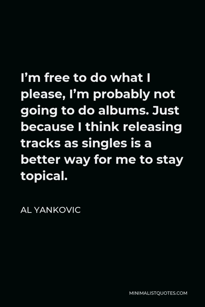 Al Yankovic Quote - I’m free to do what I please, I’m probably not going to do albums. Just because I think releasing tracks as singles is a better way for me to stay topical.