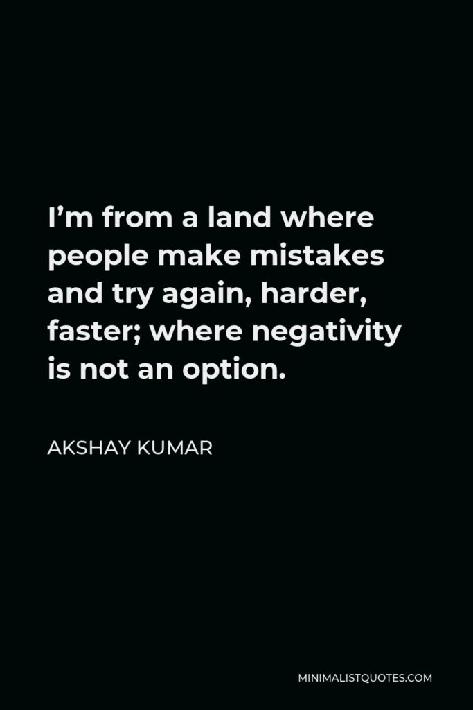Akshay Kumar Quote - I’m from a land where people make mistakes and try again, harder, faster; where negativity is not an option.