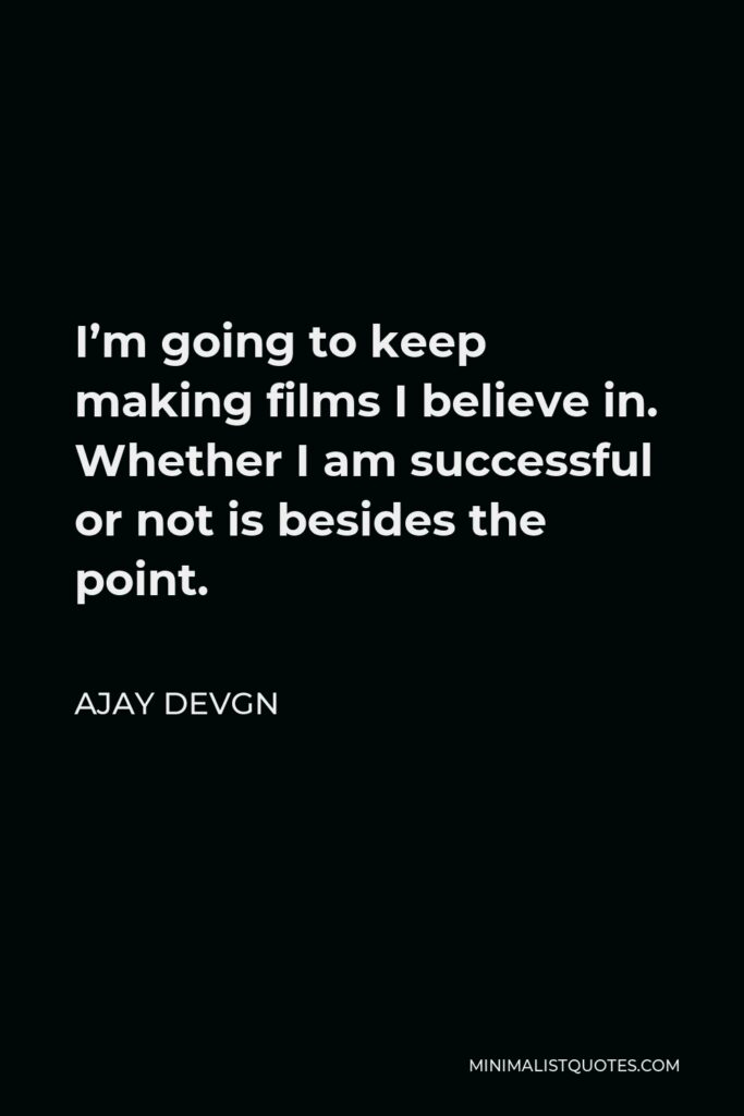 Ajay Devgn Quote - I’m going to keep making films I believe in. Whether I am successful or not is besides the point.