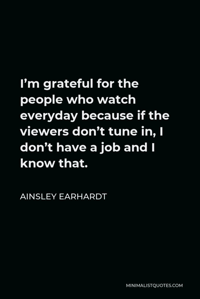 Ainsley Earhardt Quote - I’m grateful for the people who watch everyday because if the viewers don’t tune in, I don’t have a job and I know that.