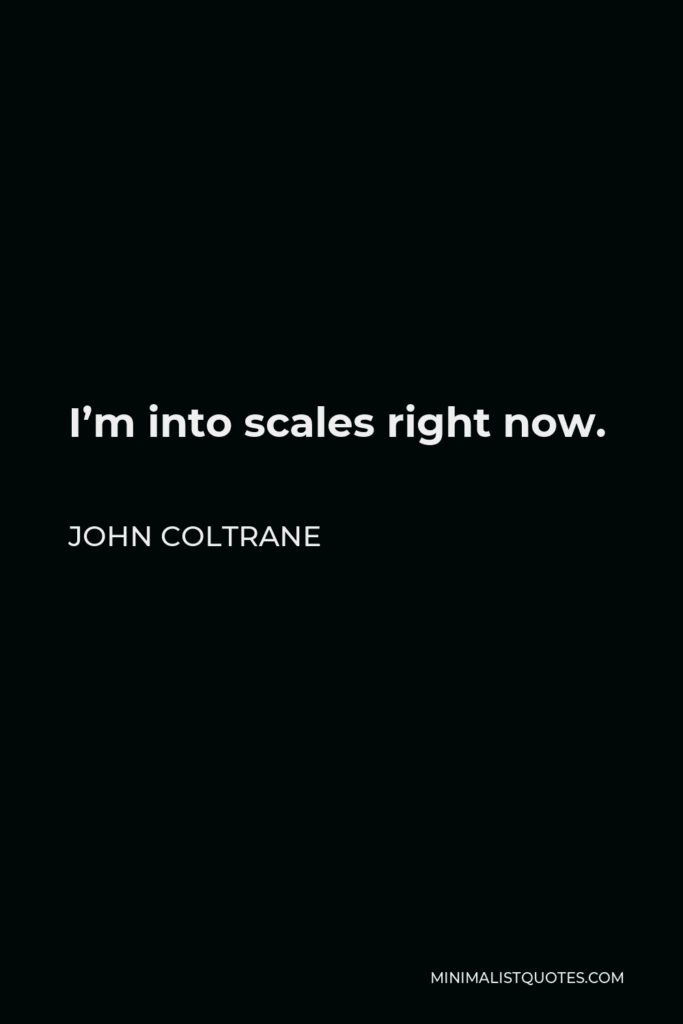 John Coltrane Quote - I’m into scales right now.