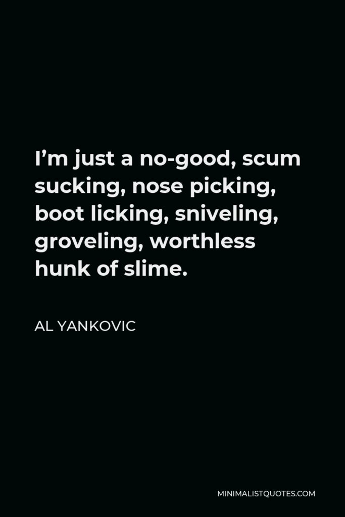 Al Yankovic Quote - I’m just a no-good, scum sucking, nose picking, boot licking, sniveling, groveling, worthless hunk of slime.