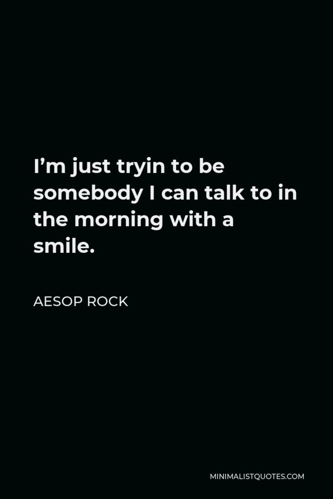 Aesop Rock Quote - I’m just tryin to be somebody I can talk to in the morning with a smile.