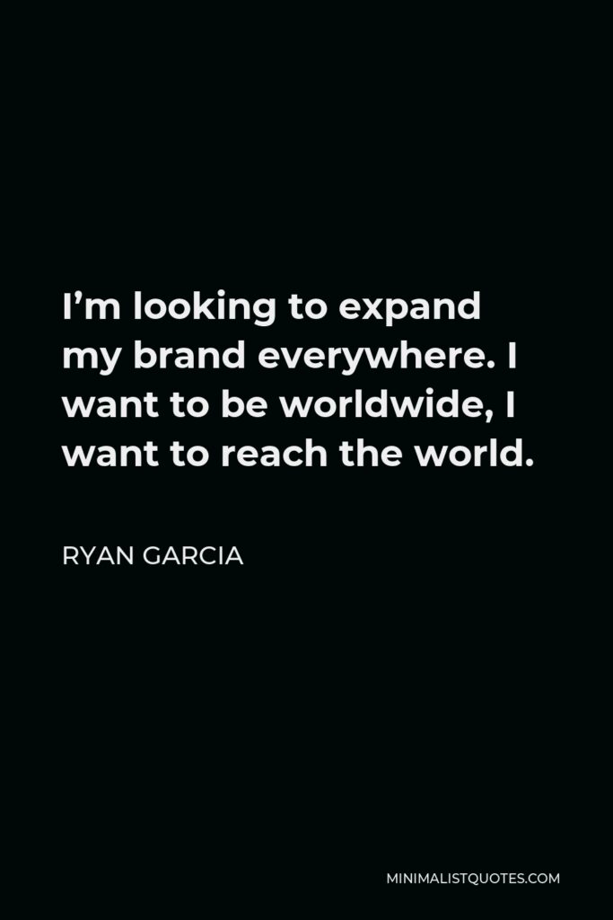 Ryan Garcia Quote - I’m looking to expand my brand everywhere. I want to be worldwide, I want to reach the world.
