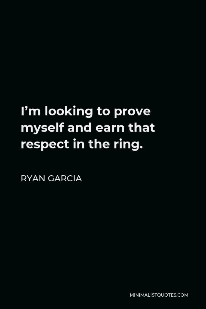 Ryan Garcia Quote - I’m looking to prove myself and earn that respect in the ring.