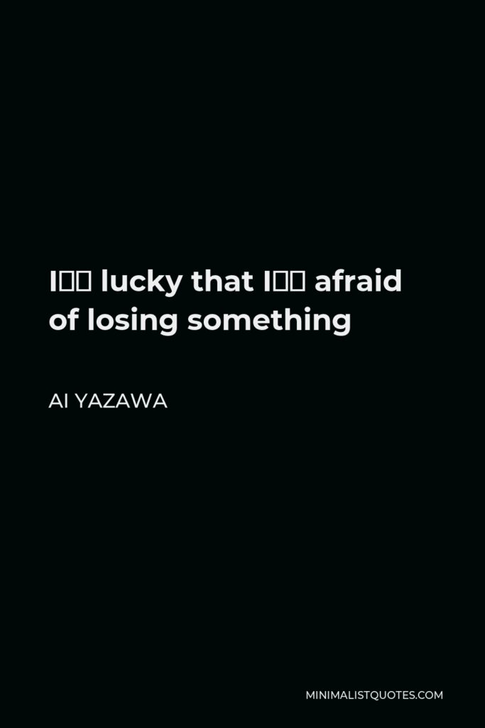 Ai Yazawa Quote - I’m lucky that I’m afraid of losing something