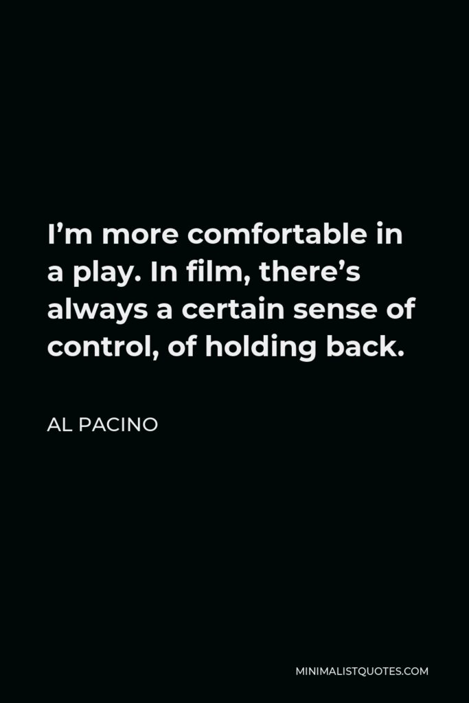 Al Pacino Quote - I’m more comfortable in a play. In film, there’s always a certain sense of control, of holding back.