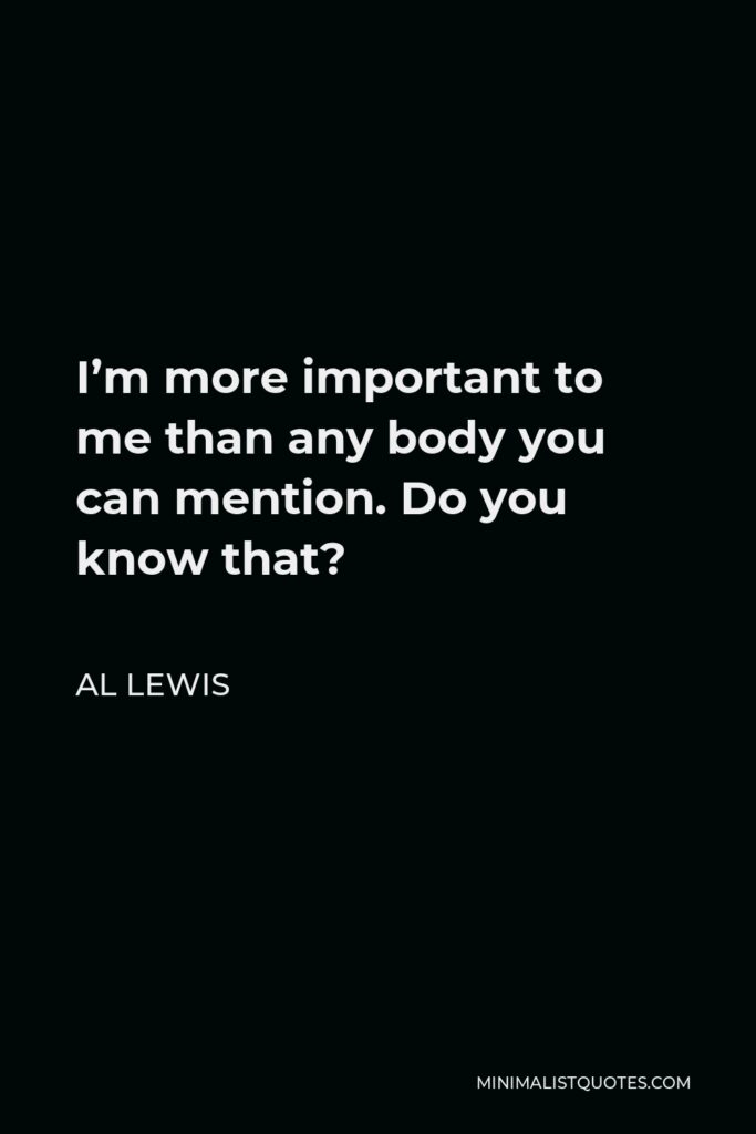 Al Lewis Quote - I’m more important to me than any body you can mention. Do you know that?