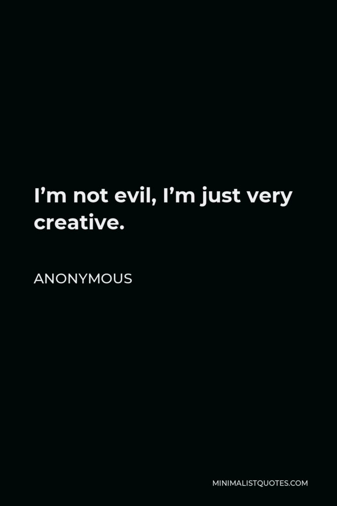 Anonymous Quote - I’m not evil, I’m just very creative.