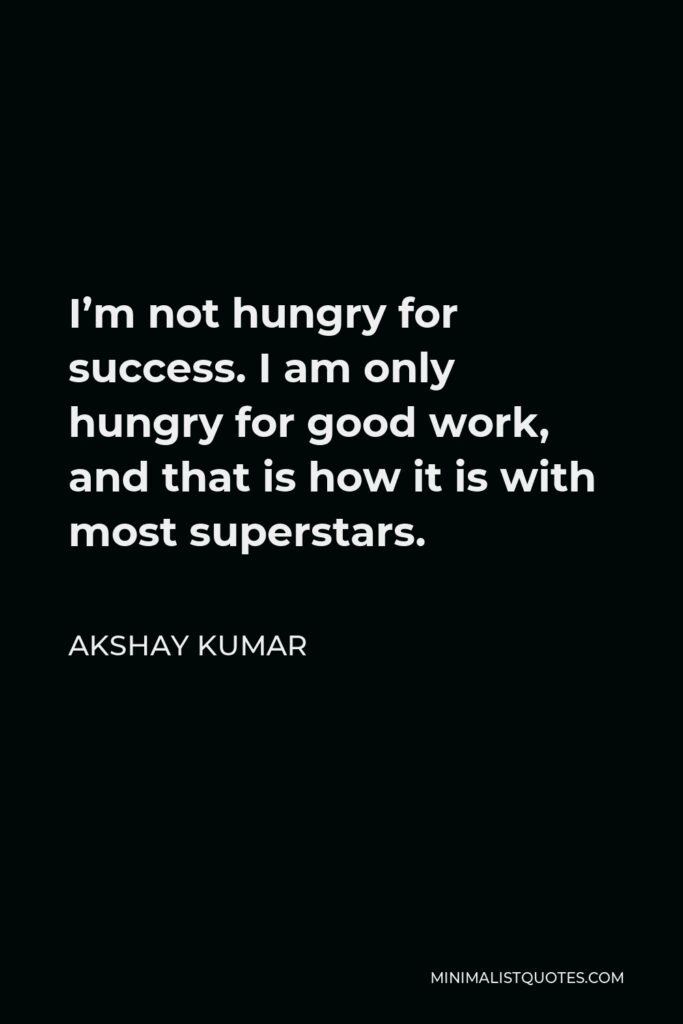 Akshay Kumar Quote - I’m not hungry for success. I am only hungry for good work, and that is how it is with most superstars.