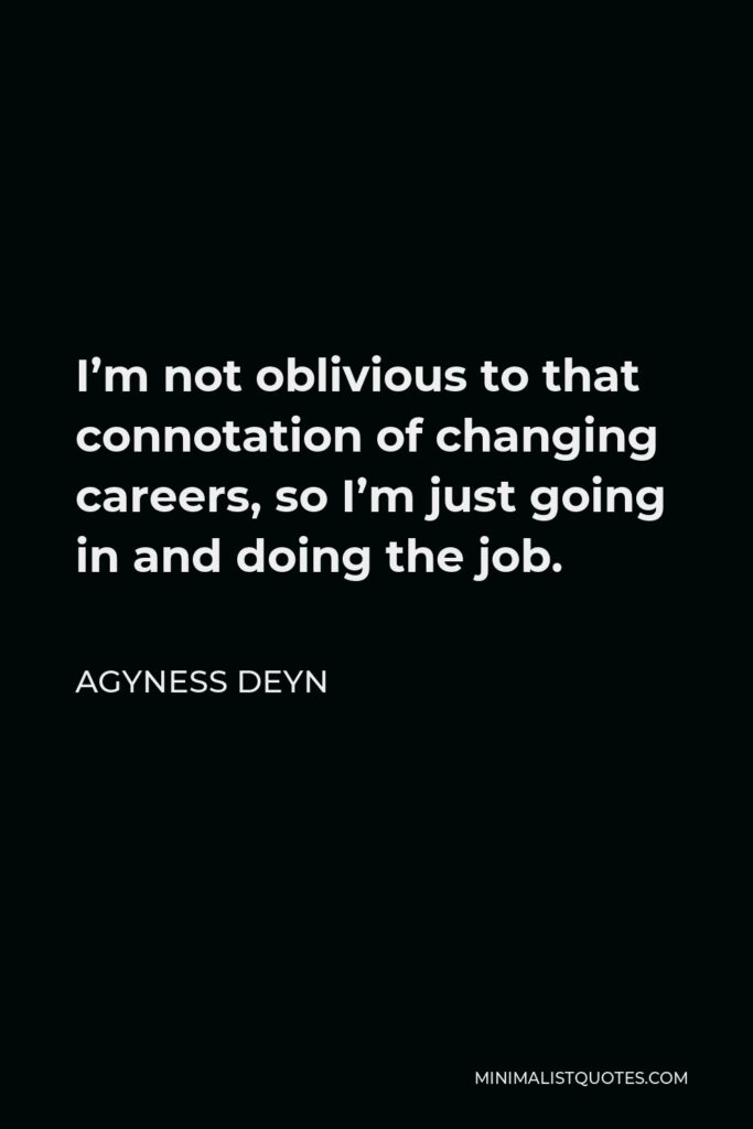 Agyness Deyn Quote - I’m not oblivious to that connotation of changing careers, so I’m just going in and doing the job.