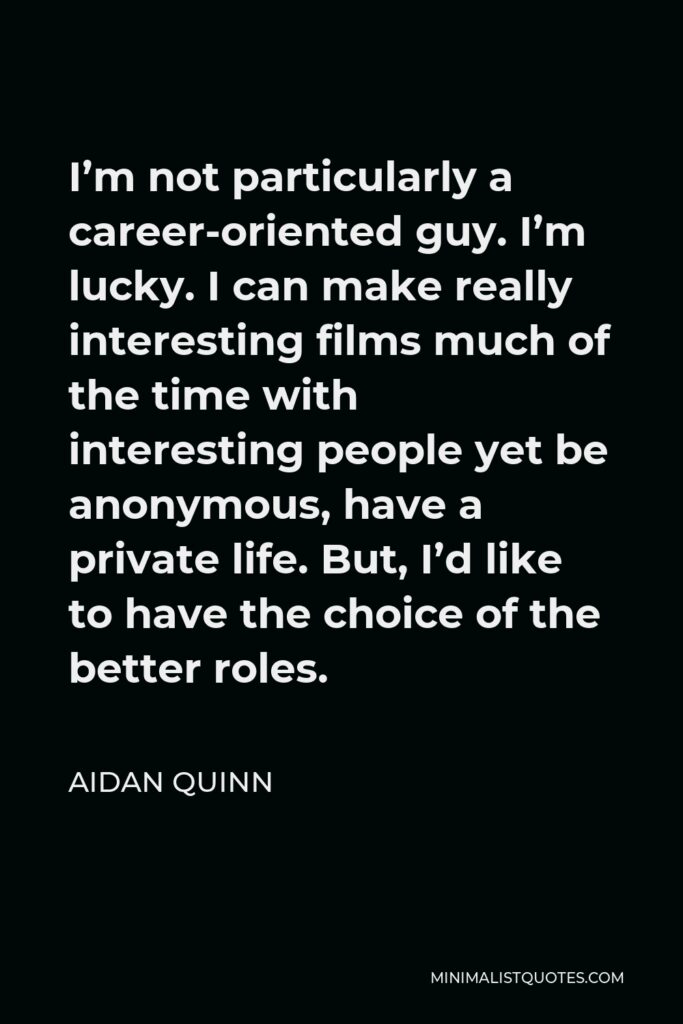 Aidan Quinn Quote - I’m not particularly a career-oriented guy. I’m lucky. I can make really interesting films much of the time with interesting people yet be anonymous, have a private life. But, I’d like to have the choice of the better roles.