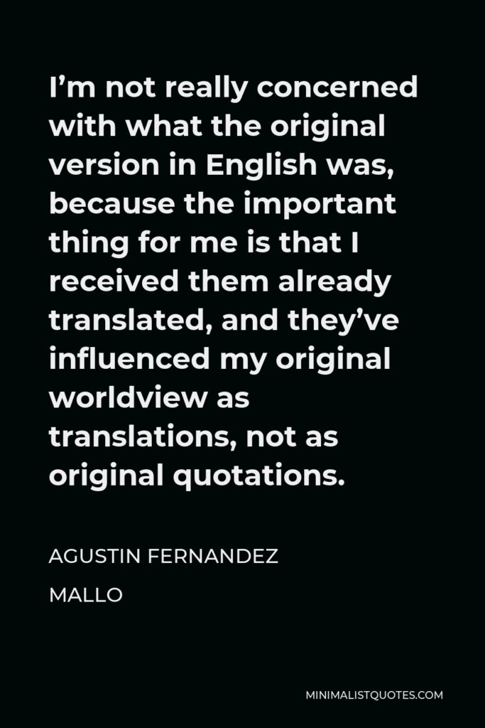 Agustin Fernandez Mallo Quote - I’m not really concerned with what the original version in English was, because the important thing for me is that I received them already translated, and they’ve influenced my original worldview as translations, not as original quotations.
