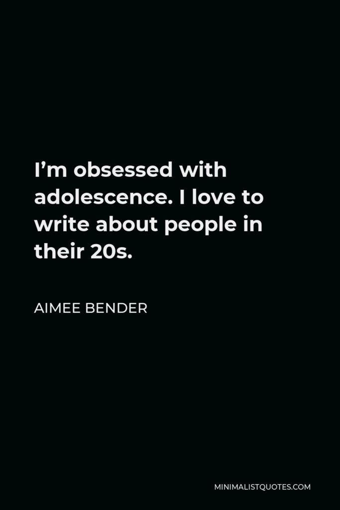 Aimee Bender Quote - I’m obsessed with adolescence. I love to write about people in their 20s.