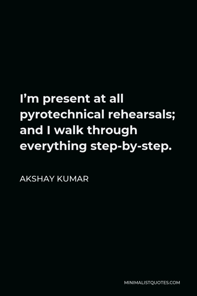 Akshay Kumar Quote - I’m present at all pyrotechnical rehearsals; and I walk through everything step-by-step.