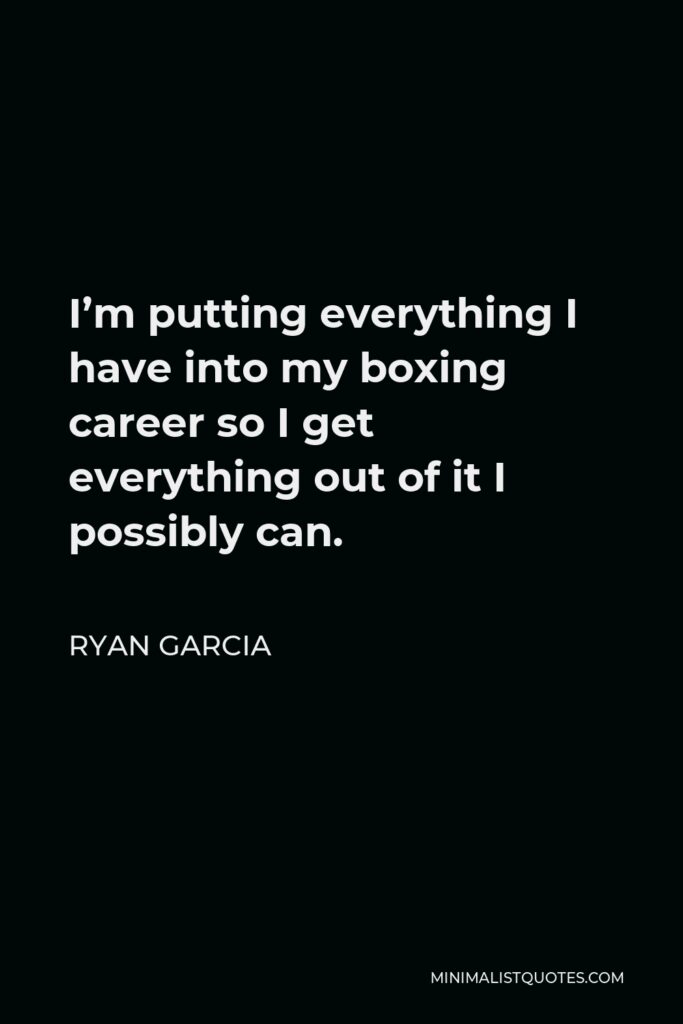 Ryan Garcia Quote - I’m putting everything I have into my boxing career so I get everything out of it I possibly can.