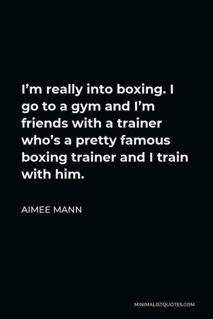 Aimee Mann Quote - I’m really into boxing. I go to a gym and I’m friends with a trainer who’s a pretty famous boxing trainer and I train with him.