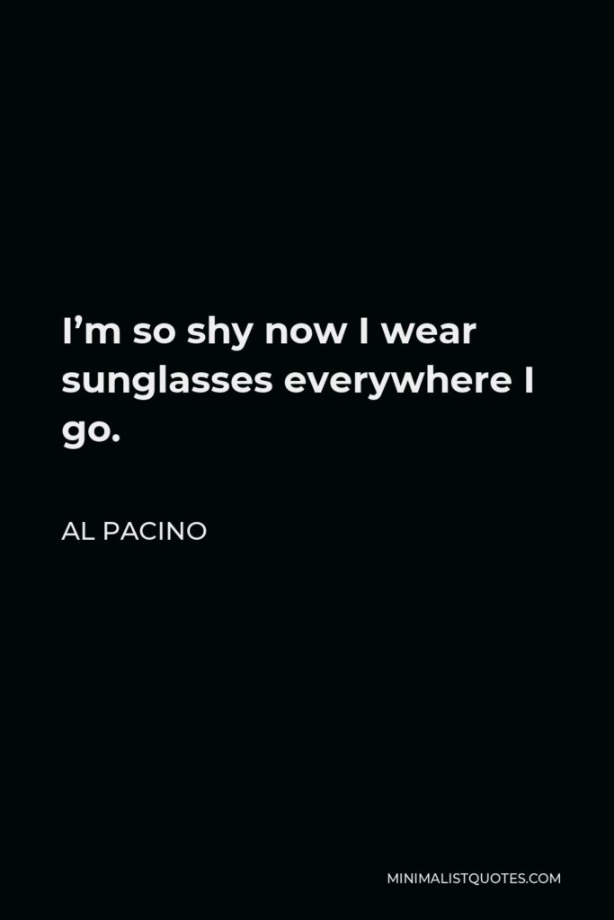 Al Pacino Quote - I’m so shy now I wear sunglasses everywhere I go.