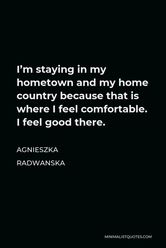 Agnieszka Radwanska Quote - I’m staying in my hometown and my home country because that is where I feel comfortable. I feel good there.