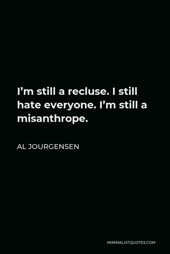 Al Jourgensen Quote - I’m still a recluse. I still hate everyone. I’m still a misanthrope.