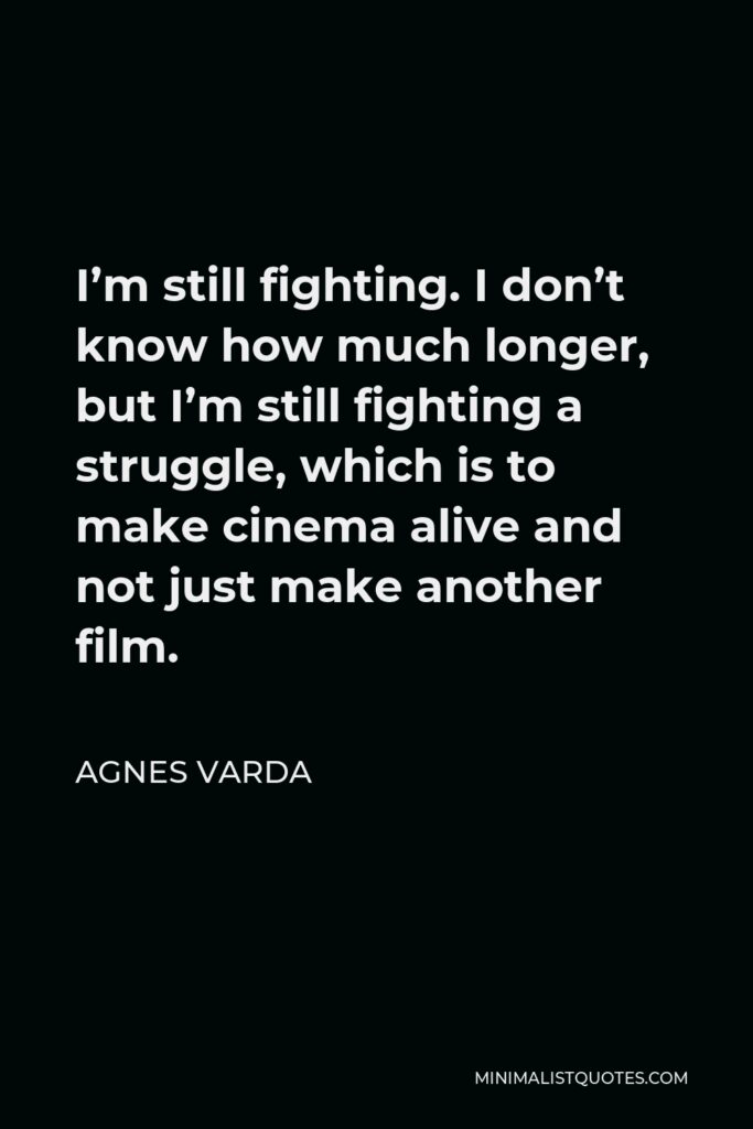 Agnes Varda Quote - I’m still fighting. I don’t know how much longer, but I’m still fighting a struggle, which is to make cinema alive and not just make another film.