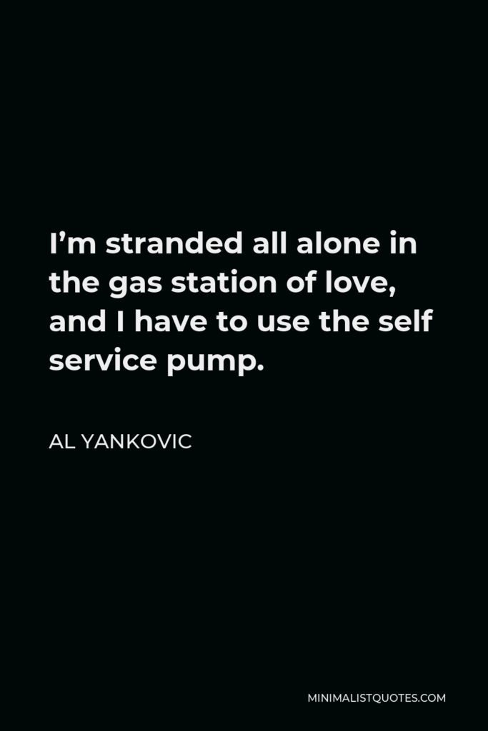 Al Yankovic Quote - I’m stranded all alone in the gas station of love, and I have to use the self service pump.