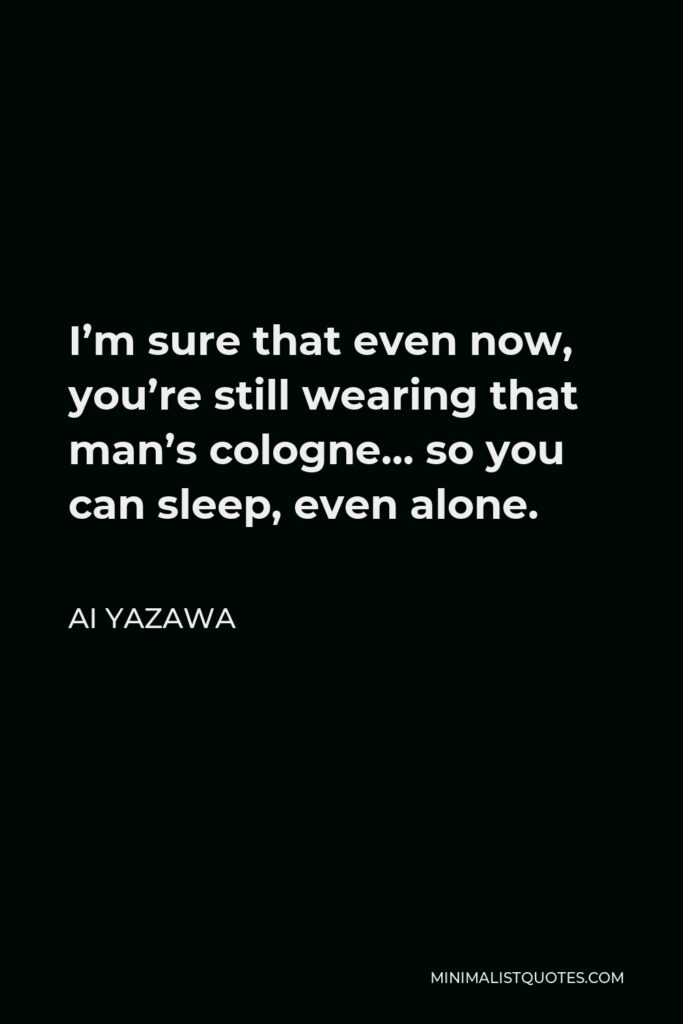 Ai Yazawa Quote - I’m sure that even now, you’re still wearing that man’s cologne… so you can sleep, even alone.