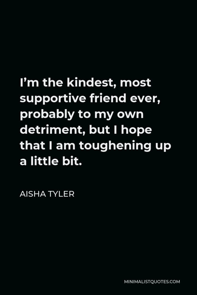 Aisha Tyler Quote - I’m the kindest, most supportive friend ever, probably to my own detriment, but I hope that I am toughening up a little bit.