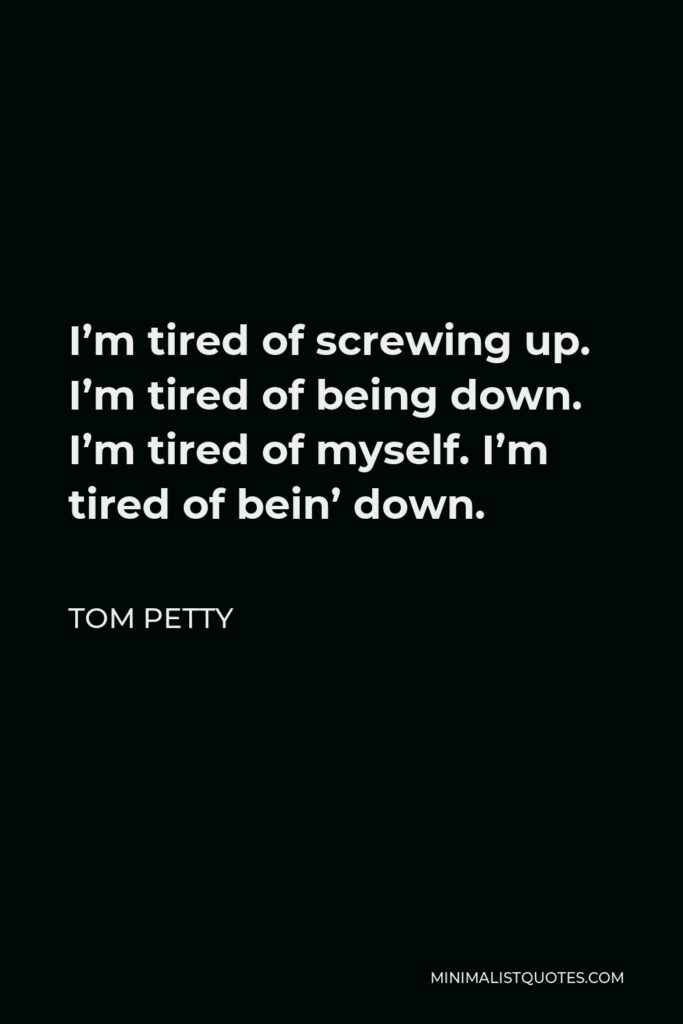 Tom Petty Quote - I’m tired of screwing up. I’m tired of being down. I’m tired of myself. I’m tired of bein’ down.