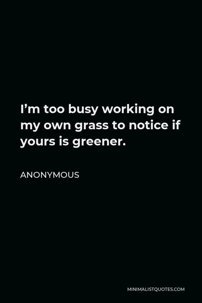 Anonymous Quote - I’m too busy working on my own grass to notice if yours is greener.
