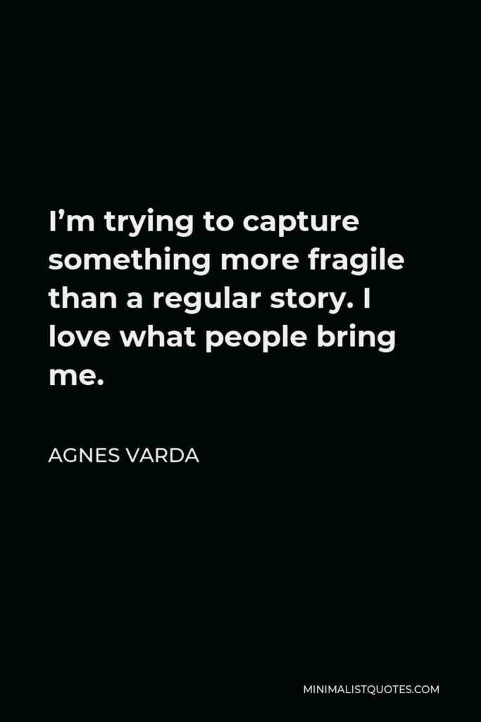 Agnes Varda Quote - I’m trying to capture something more fragile than a regular story. I love what people bring me.