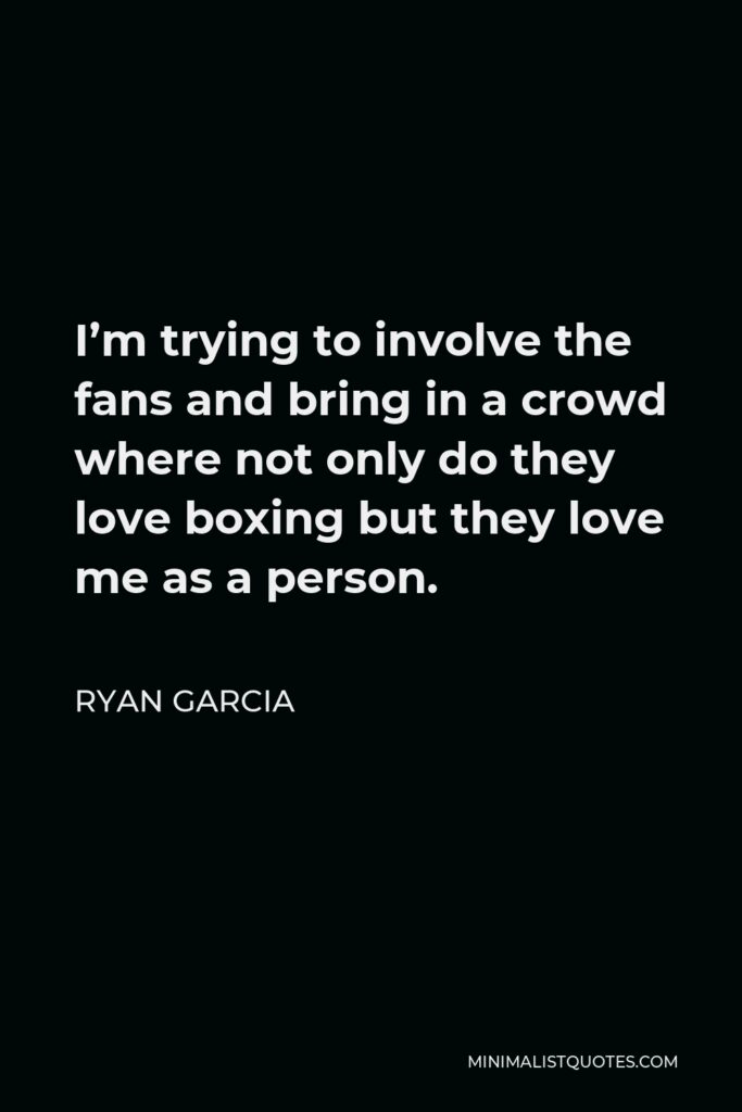 Ryan Garcia Quote - I’m trying to involve the fans and bring in a crowd where not only do they love boxing but they love me as a person.